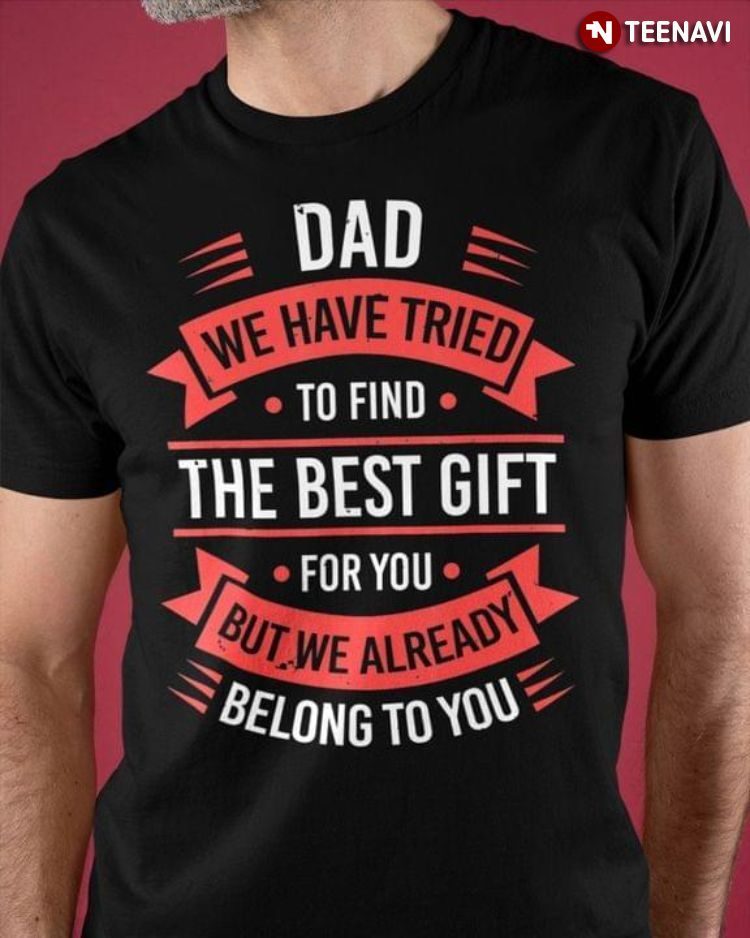 Dad We Have Tried To Find The Best Gift For You But We Already Belong To YouShirt