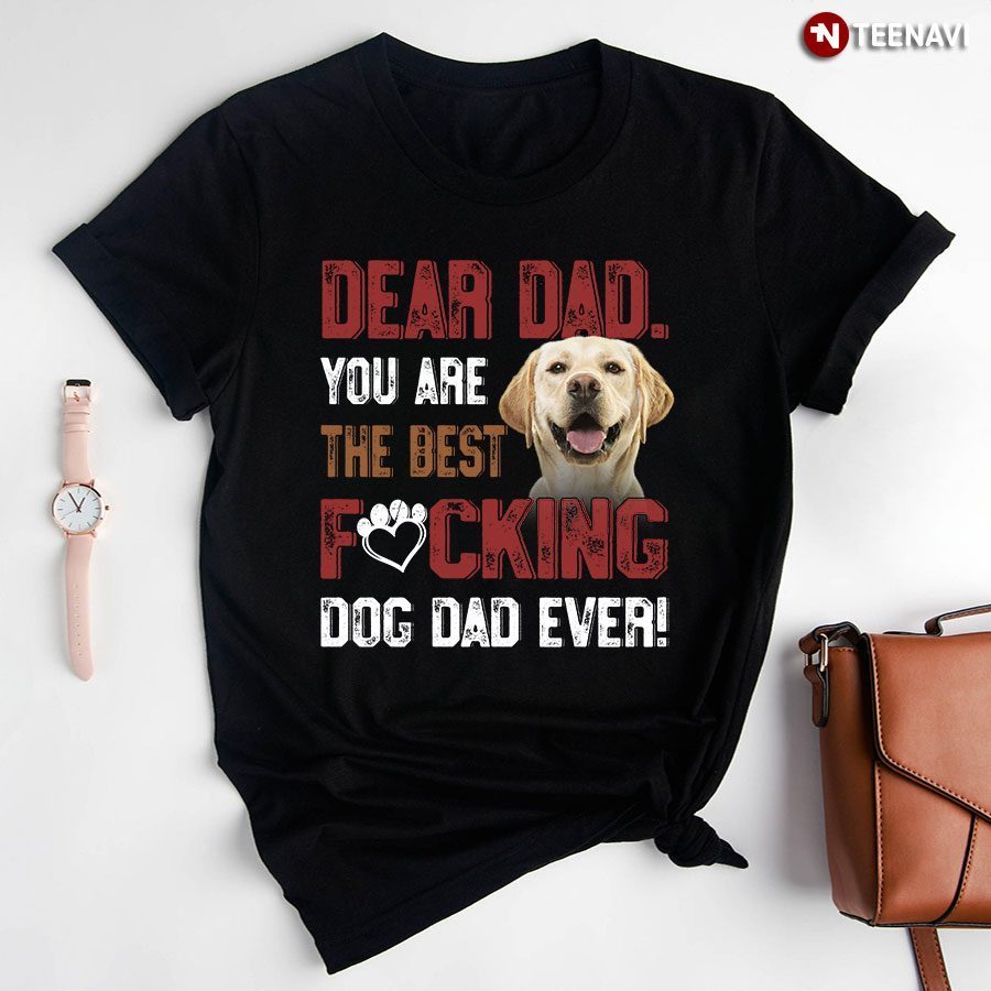 Dear Dad You Are The Best Fucking Dog Dad Ever Labrador Retriever for Dog LoverShirt