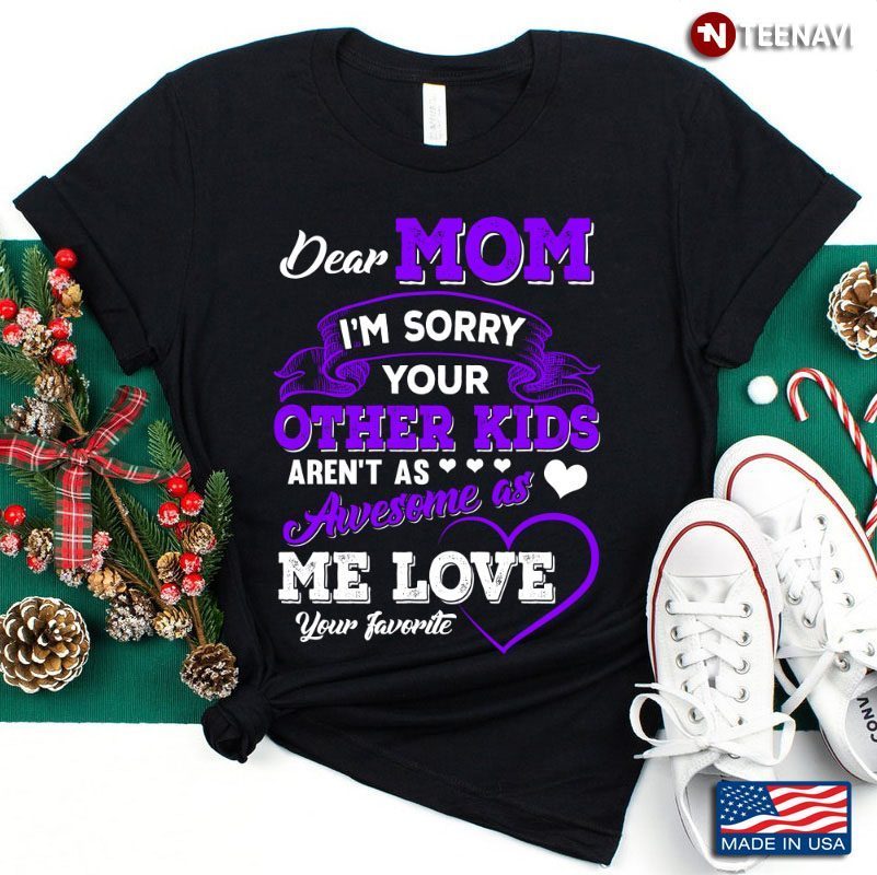 Dear Mom I’m Sorry Your Other Kids Aren’t As Awesome As Me Love Your FavoriteShirt