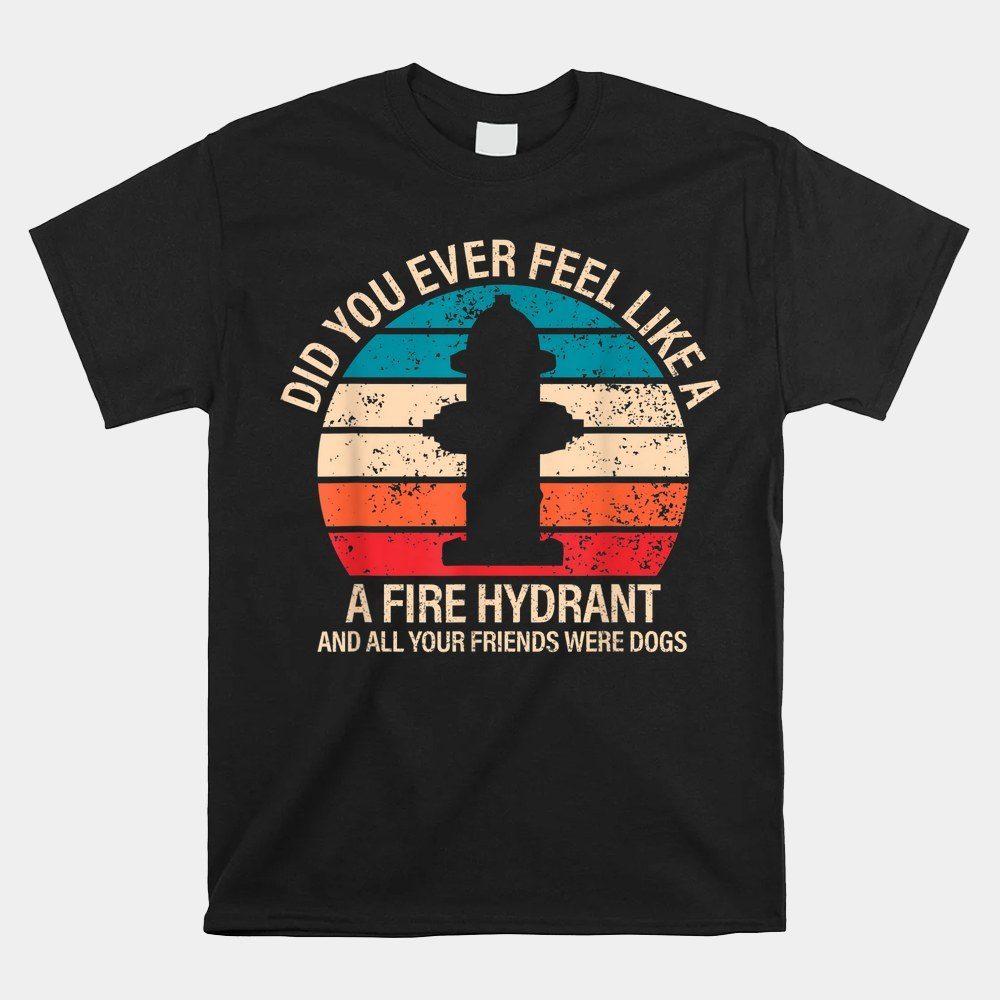 Did You Ever Feel Like A Fire Hydrant Funny Saying Shirt