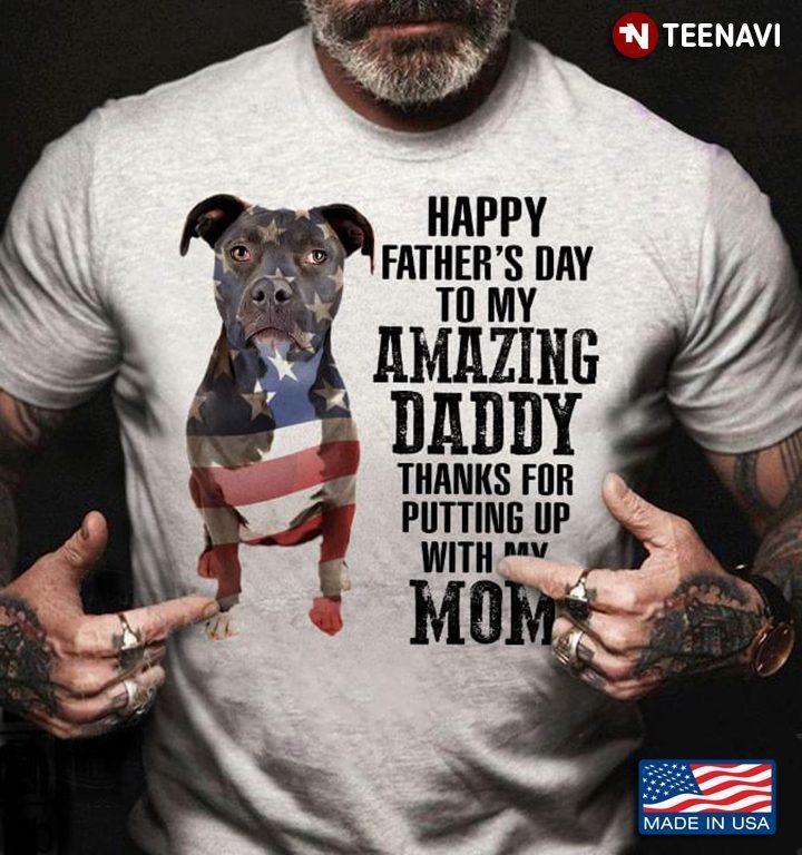 Dog Bull Happy Father's Day To My Amazing Daddy Thanks Or Putting Up With My MomShirt