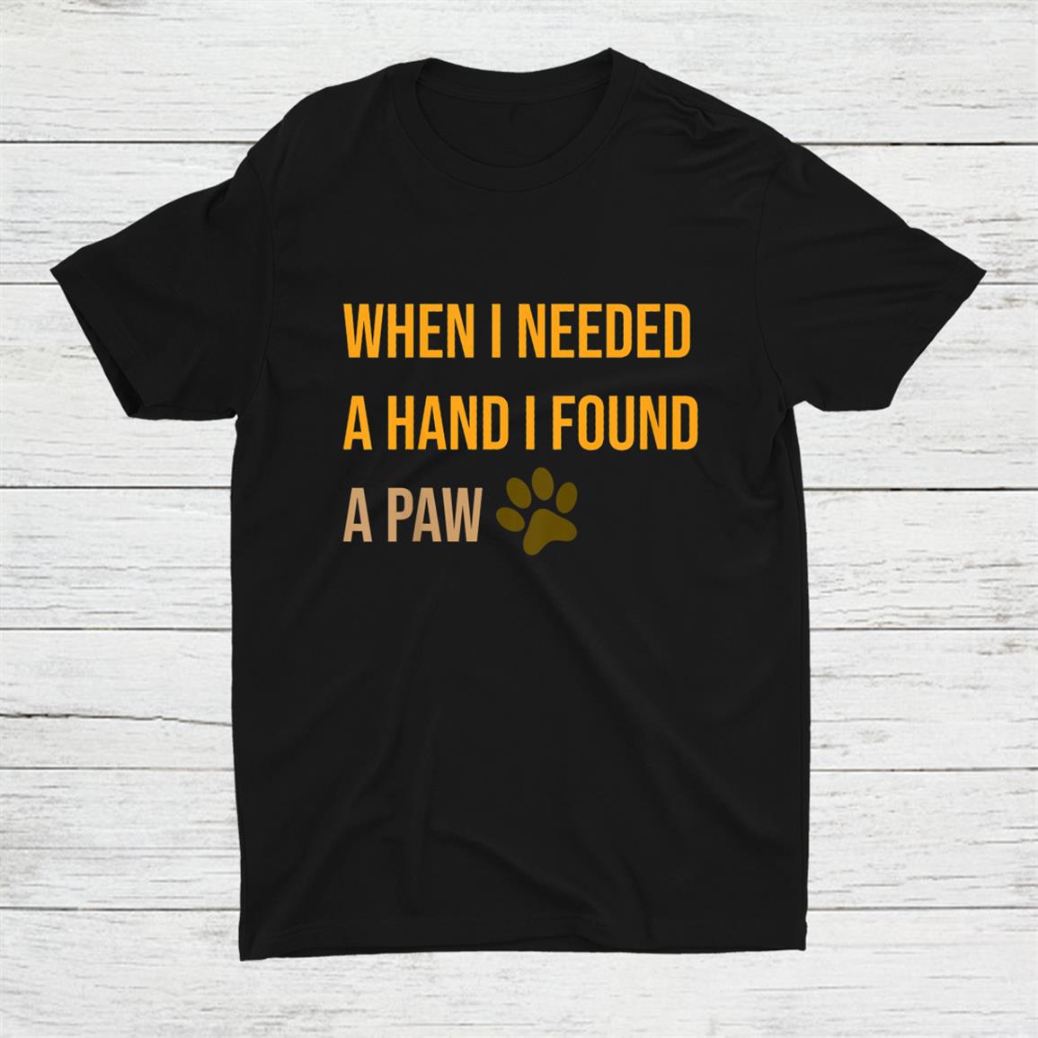 Dog Quotes When I Needed A Hand I Found A Paw Shirt