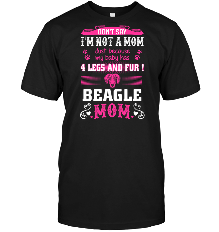 Don't Say I'm Not A Mom Just Because My Baby Has 4 Legs And Fur Beagle MomShirt