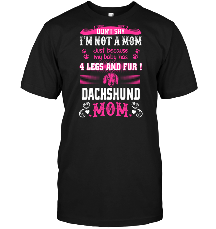 Don't Say I'm Not A Mom Just Because My Baby Has 4 Legs And Fur Dachshund MomShirt