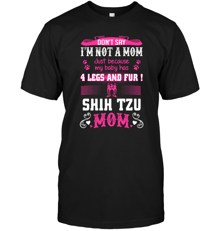 Don't Say I'm Not A Mom Just Because My Baby Has 4 Legs And Fur Shih Tzu MomShirt
