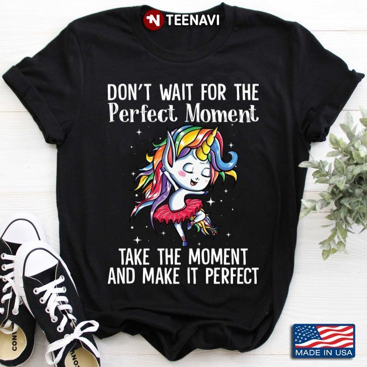 Don’t Wait For The Perfect Moment Take The Moment And Make It Perfect Unicorn DancingShirt
