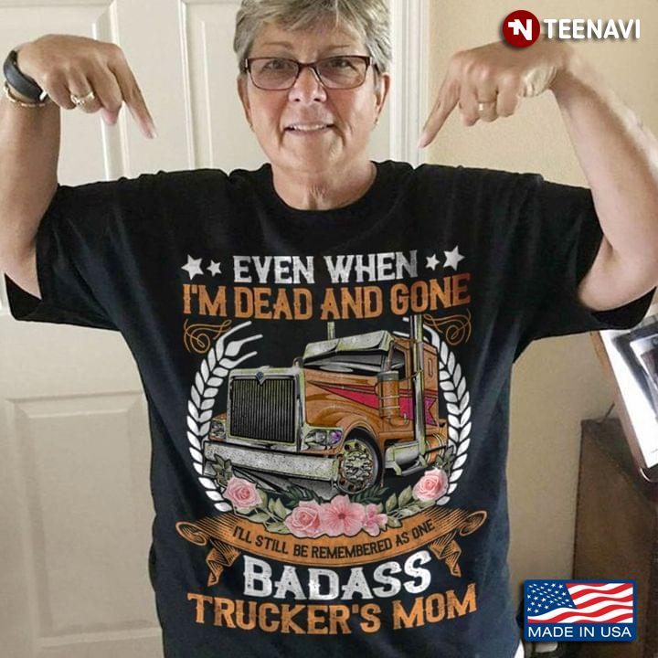 Even When I'm Dead And Gone I'll Still Be Remembered As One Badass Trucker's MomShirt