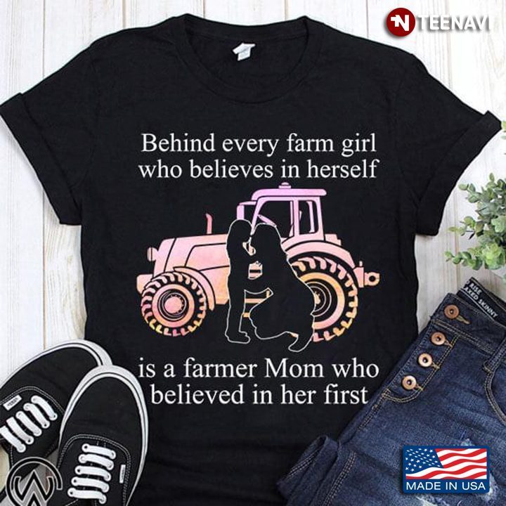 Farm Behind Every Farm Girl Who Believes In Herself Is A Farmer Mom Who Believed In Her FirstShirt