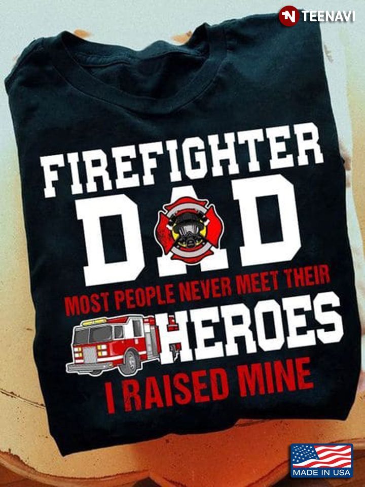 Firefighter Dad Most People Never Meet Their Heroes I Raised MineShirt