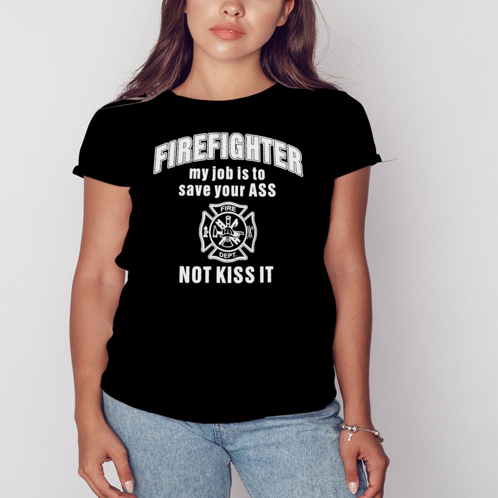 Firefighter my job is to save your ass not kiss it shirt