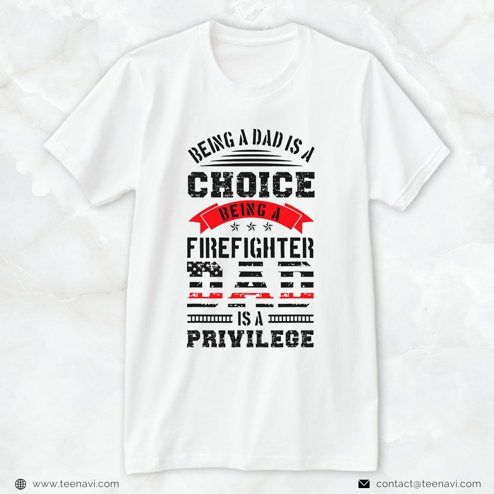 Fireman Dad Shirt, Being A Dad Is A Choice Being A Firefighter Dad Is A PrivilegeShirt