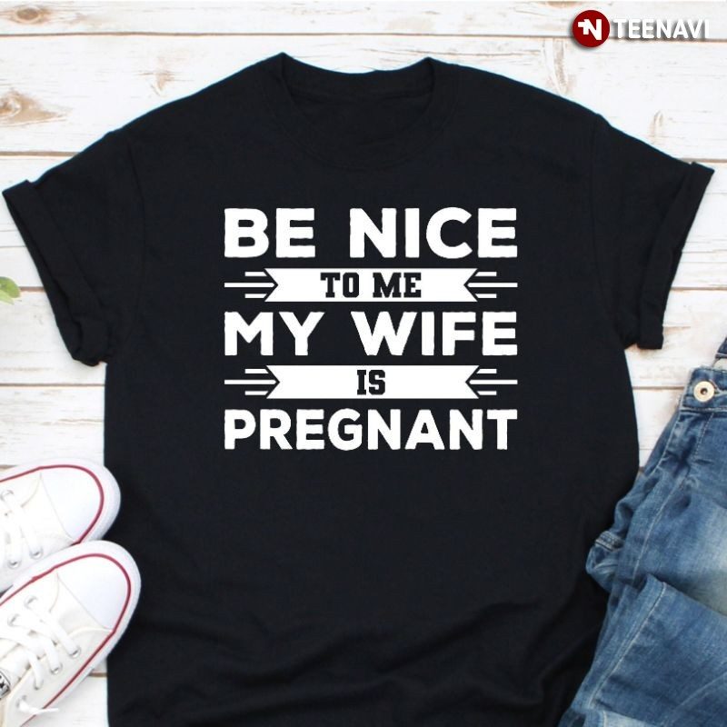 Funny New Dad Shirt, Be Nice To Me My Wife Is PregnantShirt