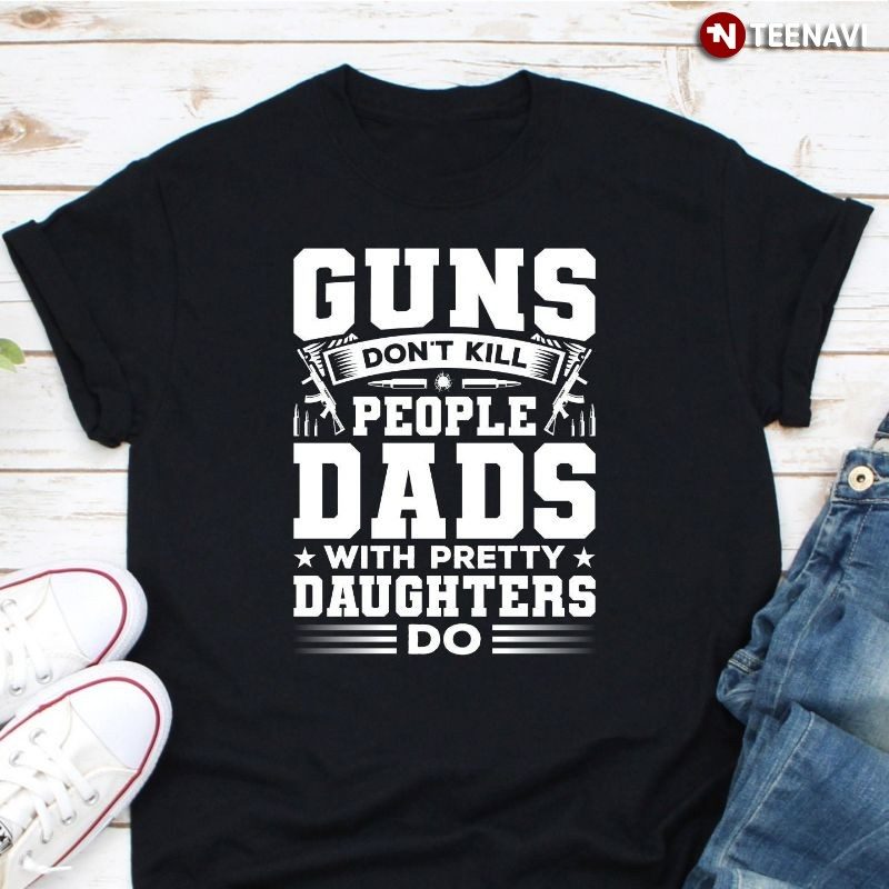 Funny Proud Dad Shirt, Guns Don't Kill People Dads With Pretty Daughters DoShirt