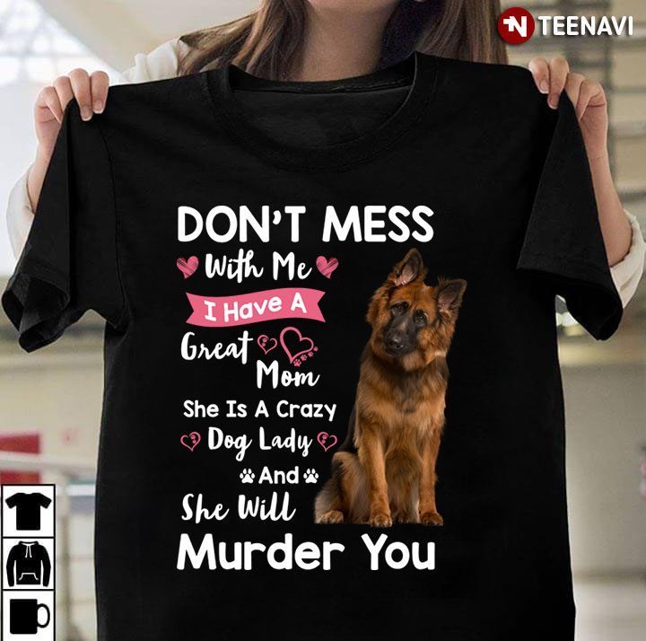 German Shepherd Don’t Mess With Me I Have  Great Mom She Is A Crazy Dog Lady And She Will Murder YouShirt