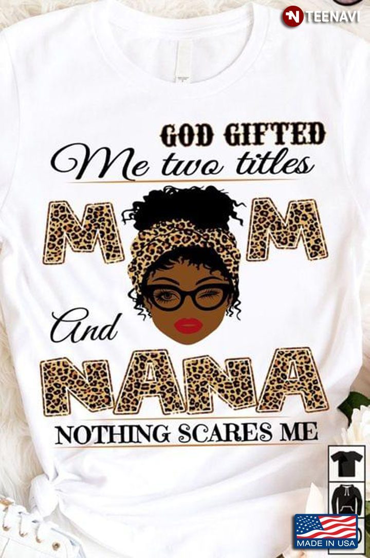 God Gifted Me Two Titles Mom and Nana Nothing Scares Me Leopard Pretty Melanin GirlShirt