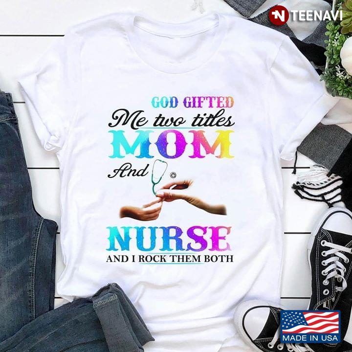 God Gifted Me Two Titles Mom And Nurse And I Rock Them BothShirt