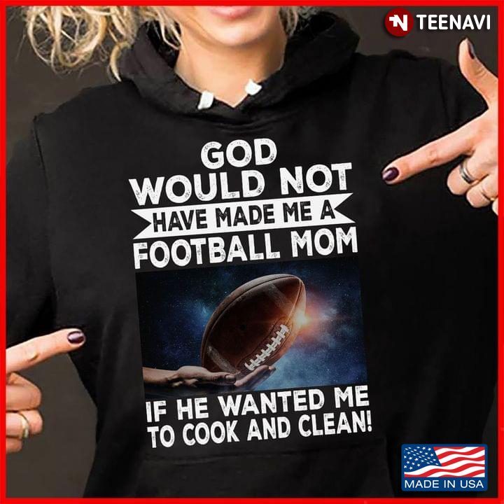 God Would Not Have Made Me A Football Mom If He Wanted Me To Cook and Clean Rugby FootballShirt