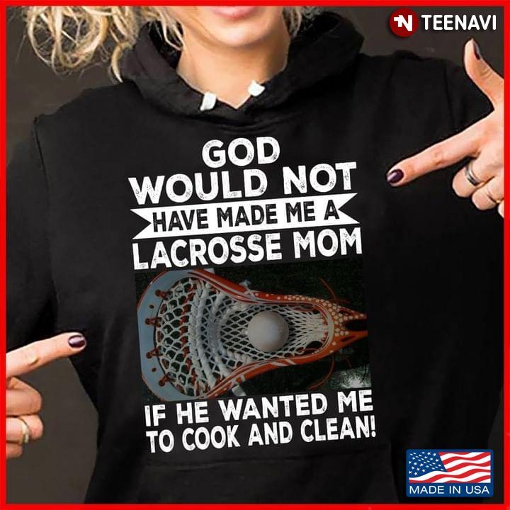 God Would Not Have Made Me A Lacrosse Mom If He Wanted Me To Cook and Clean for Proud MomShirt
