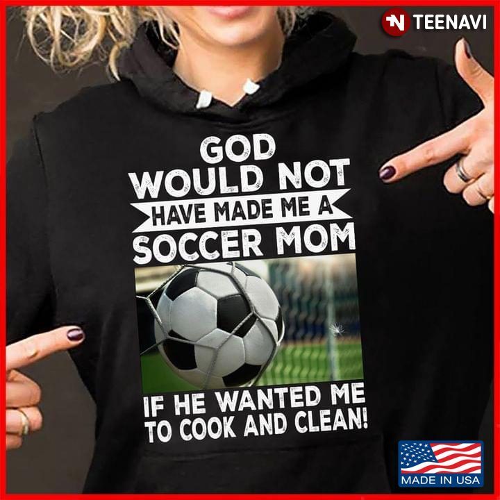 God Would Not Have Made Me A Soccer Mom If He Wanted Me To Cook and Clean for Proud MomShirt