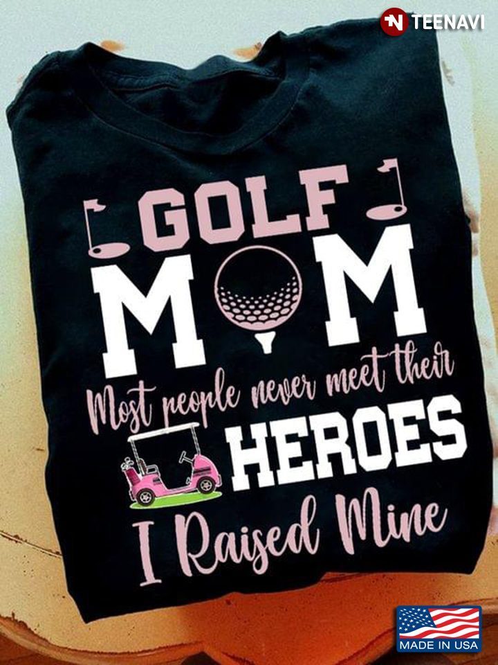Golf Mom Most People Never Meet Their Heroes I Raised MineShirt