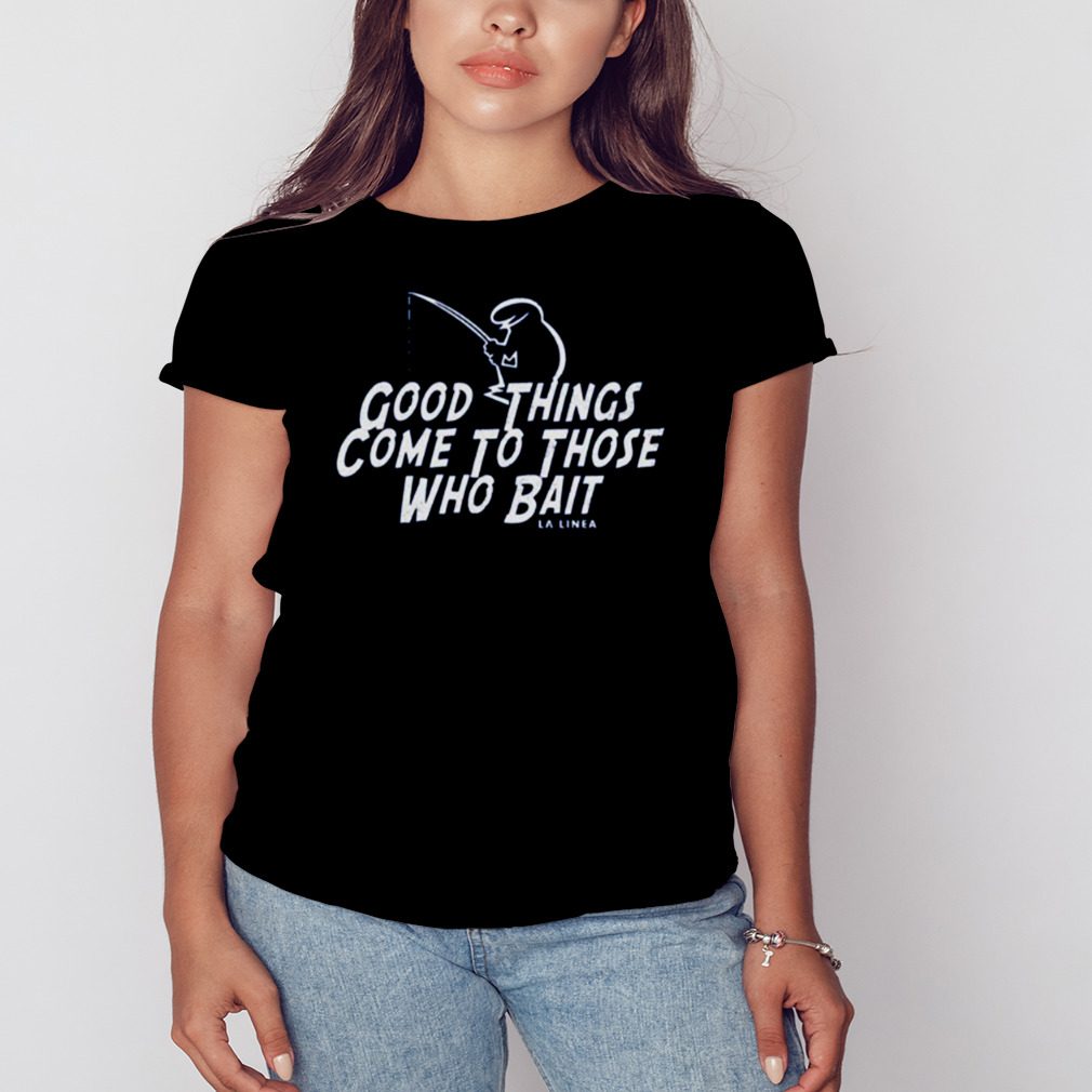 Good Things Come To Those Who Bait La Linea shirt