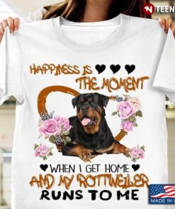 Happiness Is The Moment When I Go Home And My Rottweiler Runs To MeShirt