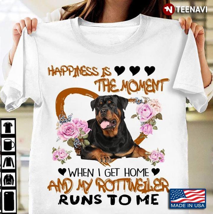 Happiness Is The Moment When I Go Home And My Rottweiler Runs To MeShirt