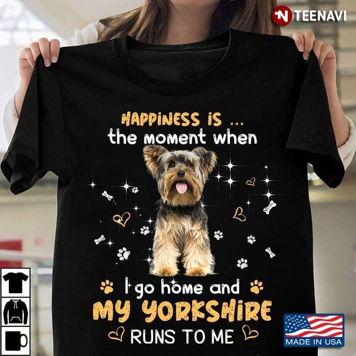 Happiness Is The Moment When I Go Home And My Yorkshire Runs To MeShirt