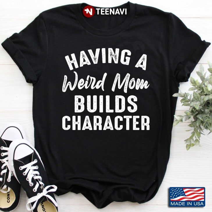 Having A Weird Mom Builds Character for Mother's DayShirt