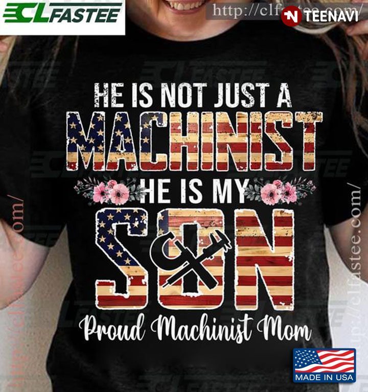 He Is Not Just A Machinist He Is My Son Proud Machinist MomShirt