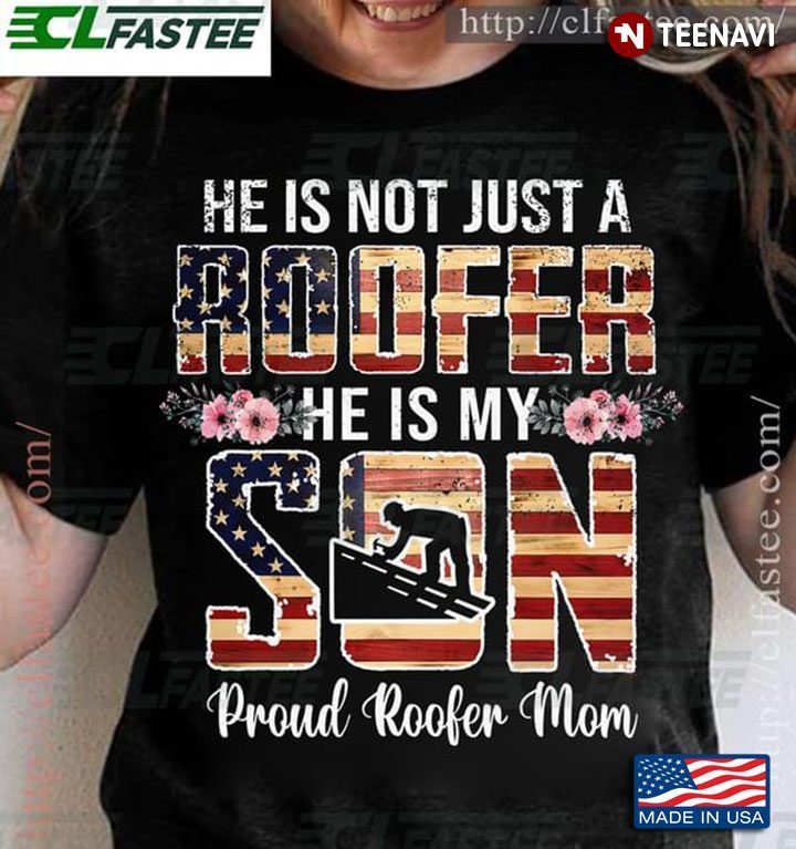 He Is Not Just A Roofer He Is My Son Proud Roofer MomShirt