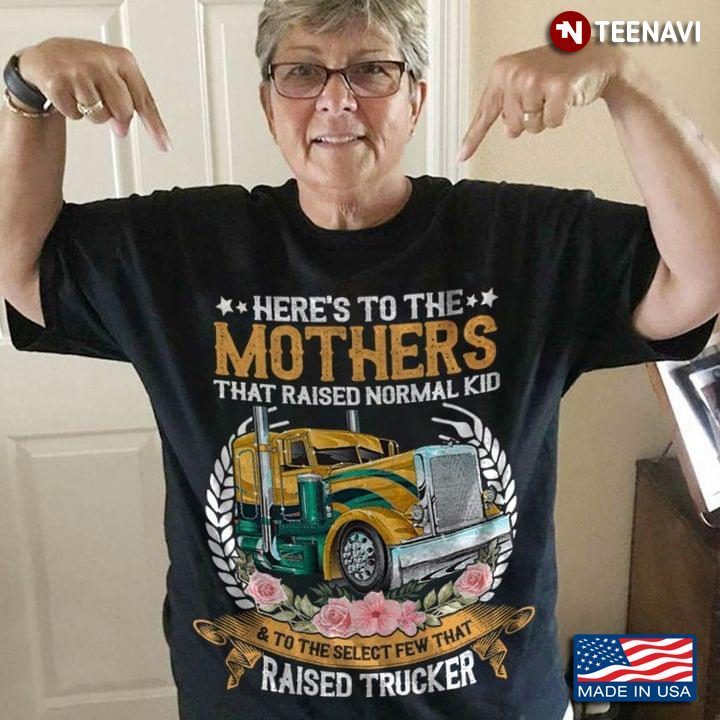Here's To The Mothers That Raised Normal Kid And To The Select Few That Raised TruckerShirt