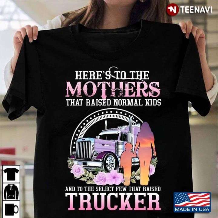 Here's To The Mothers That Raised Normal Kids And To The Select Few That Raised TruckerShirt