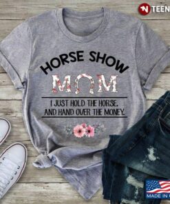 Horse Show Mom I Just Hold The Horse And Hand Over The MoneyShirt