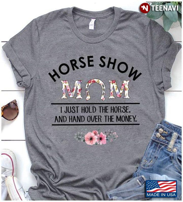 Horse Show Mom I Just Hold The Horse And Hand Over The MoneyShirt