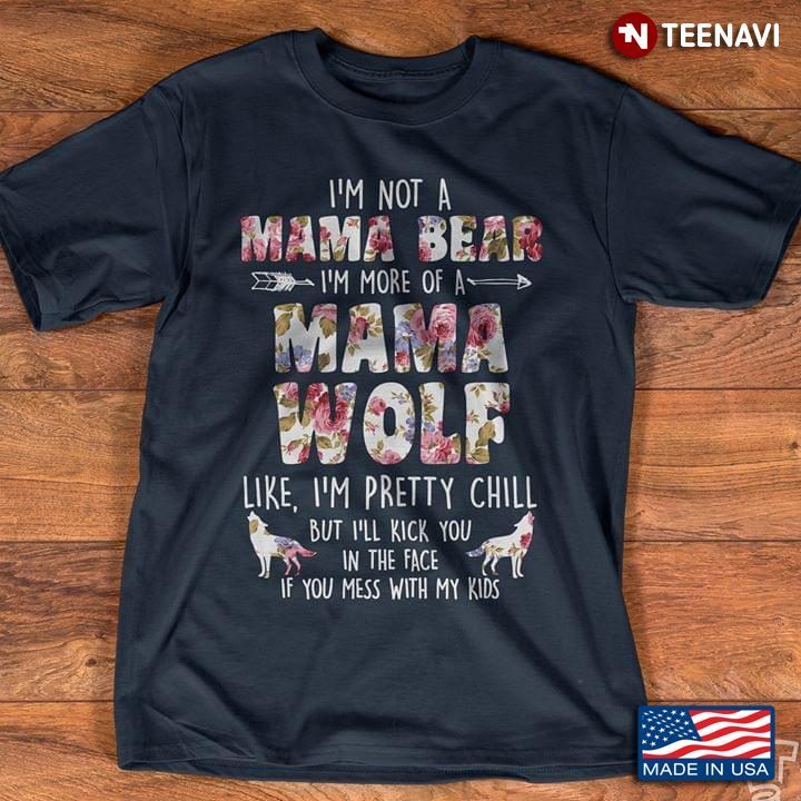 I'm Not A Mama Bear I'm More A Mama Wolf Like I'm Pretty Chill But I'll Kick You In The FaceShirt