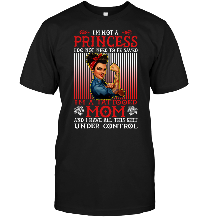 I'm Not A Princess I Do Not Need To Be Saved I'm A Tattooed Mom And I Have All This Shit Under ControlShirt