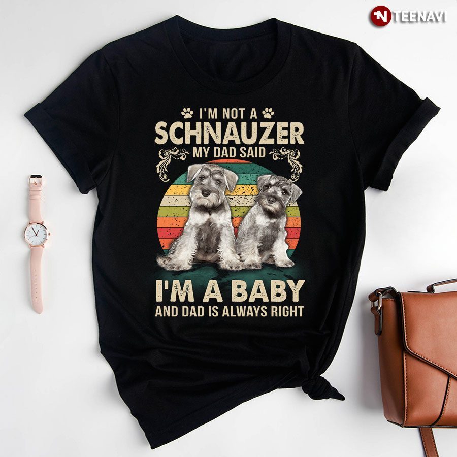 I'm Not A Schnauzer My Dad Said I'm A Baby And Dad Is Always RightShirt