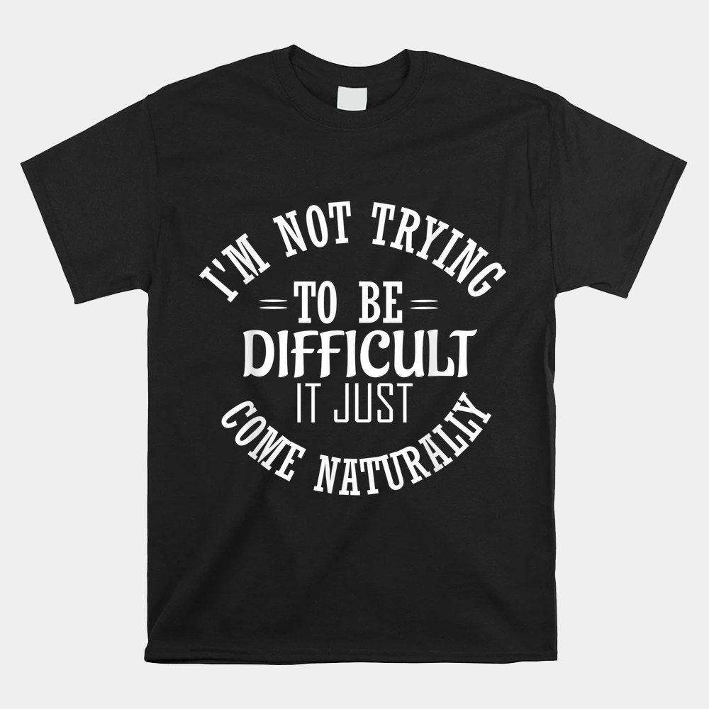 I'm Not Trying To Be Difficult It Just Comes Naturally Shirt