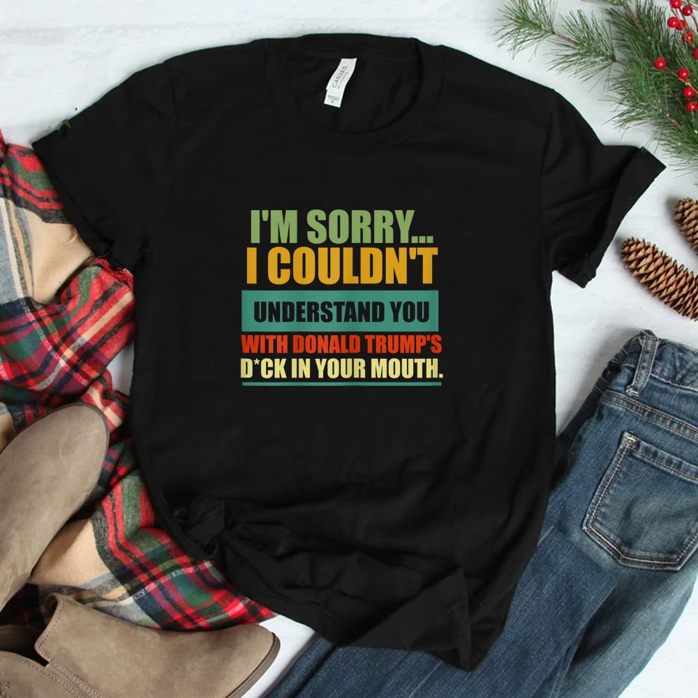 I'm Sorry I Couldn't Understand You With Donald Trump's Dck Shirt