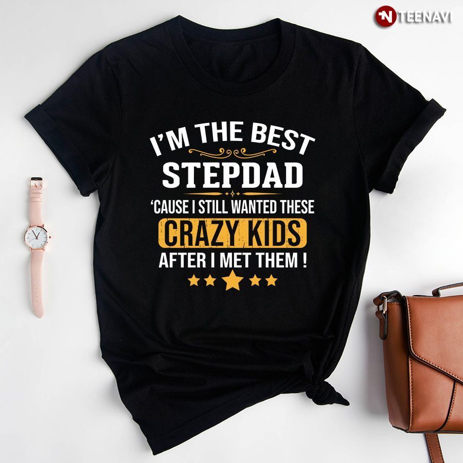 I'm The Best Stepdad Cause I Still Wanted These Crazy Kids After I Met ThemShirt