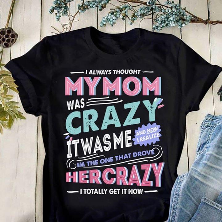 I Always Thought My Mom Was Crazy It Was Me And Now I Realize I'm The One That Drove Her CrazyShirt