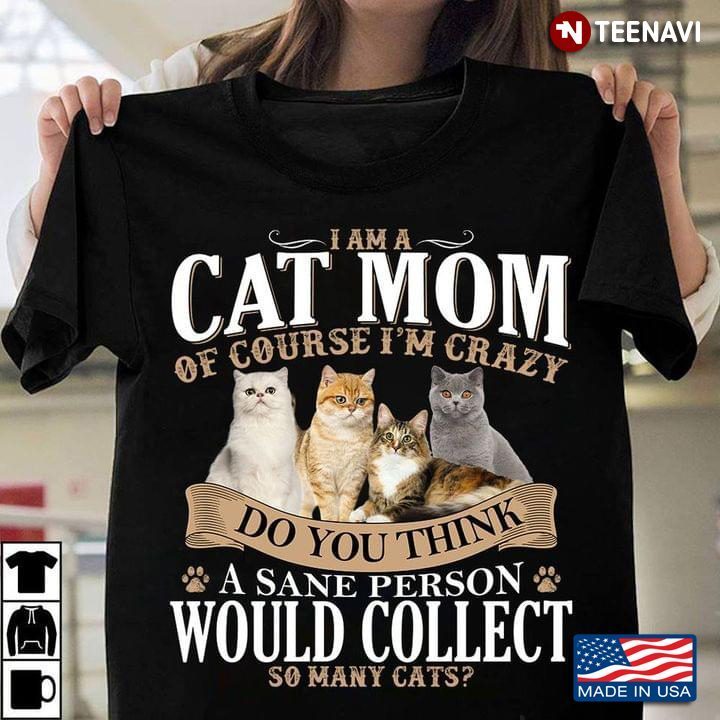 I Am A Cat Mom Of Course I'm Crazy Do You Think A Sane Person Would CollectShirt