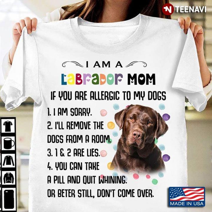 I Am A Labrador Mom If You Are Allergic To My Dogs I Am Sorry I'll Remove The Dogs From A RoomShirt