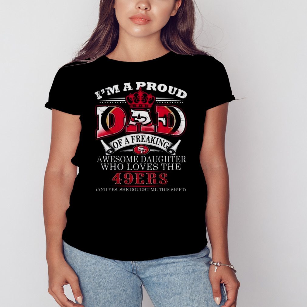 I Am A Proud Dad Of A Freaking Awesome Daughter Who Loves The San Francisco 49er Shirt