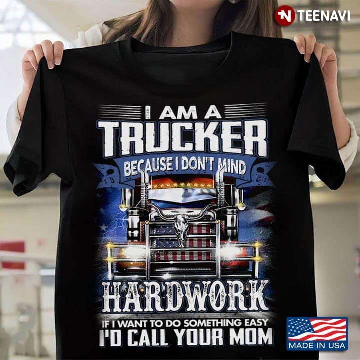 I Am A Trucker Because I Don't Mind Hardwork If I Want To Do Something Easy I'd Call Your MomShirt