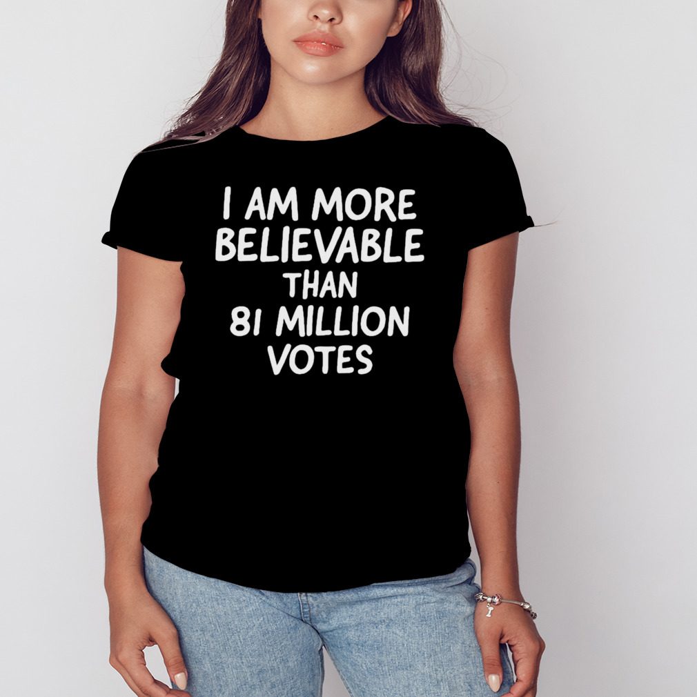 I Am More Believable Than 81 Million Votes shirt