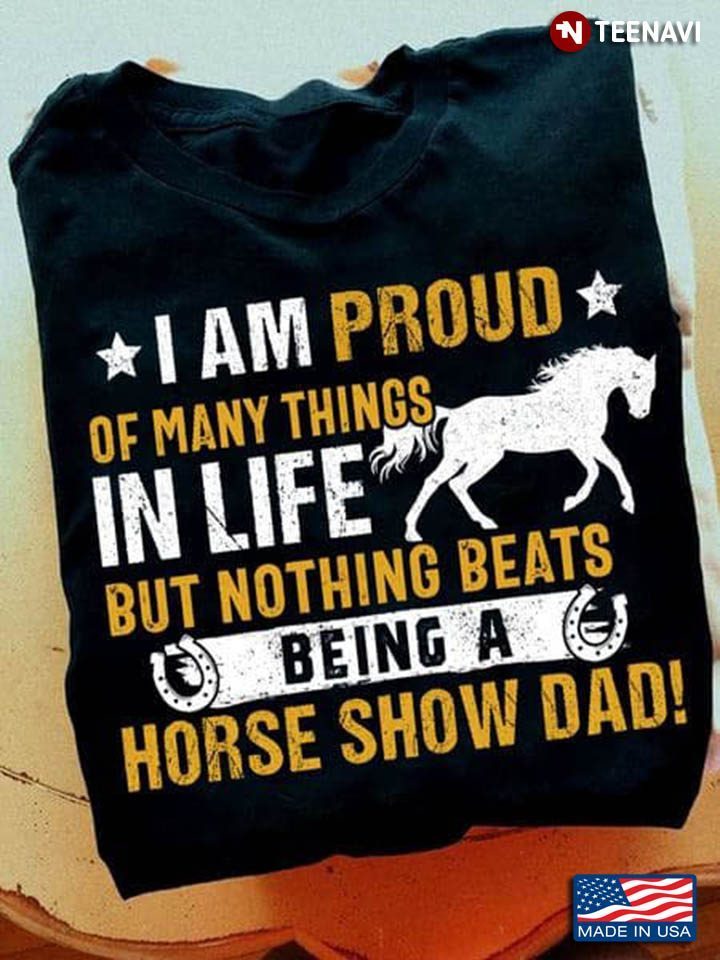 I Am Proud Of Many Things In Life But Nothing Beats Being A Horse Show DadShirt