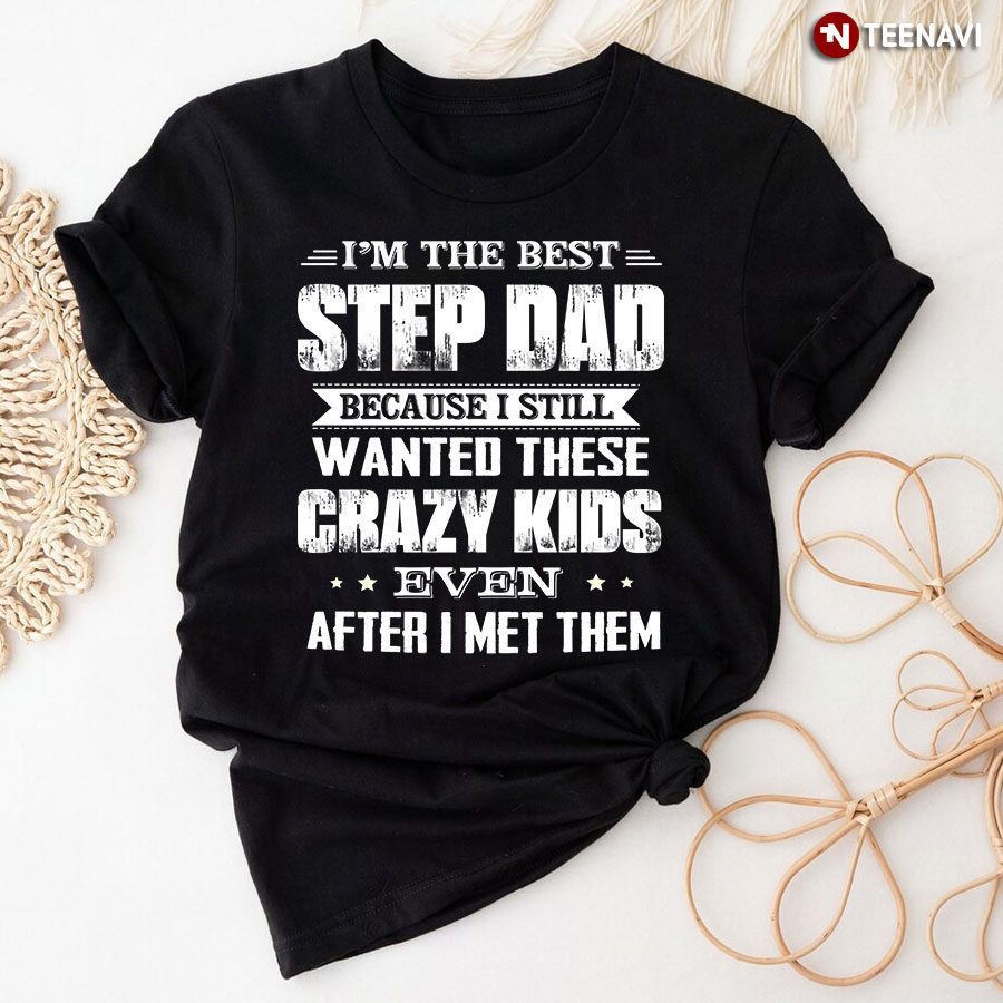 I Am The Best Step Dad Because I Still Wanted These Crazy KidsShirt
