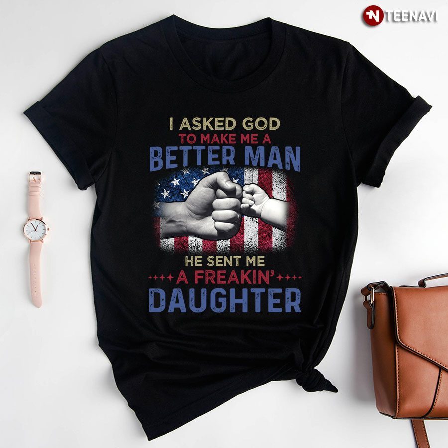 I Asked God To Make Me A Better Man He Sent Me A Freakin' DaughterShirt